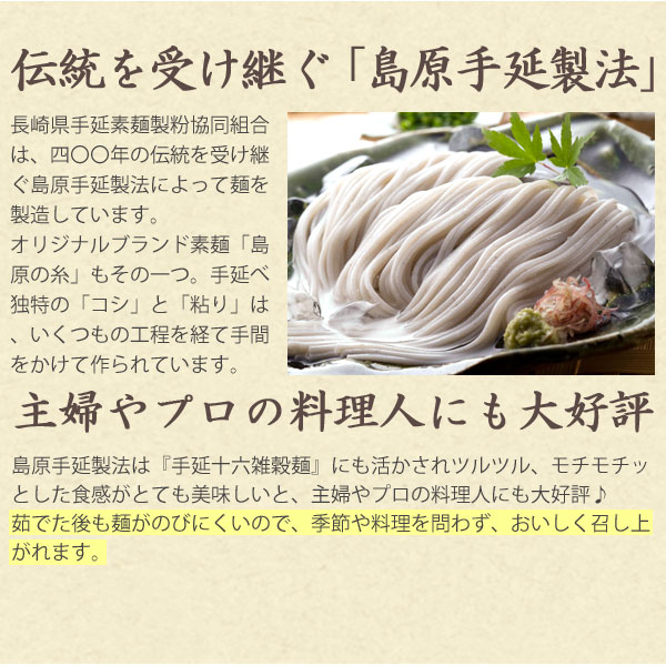 伝統を受け継ぐ島原手延製法の技術が活かされた手延十六雑穀麺はツルツルモチモチッとした食感がとても美味しいと主婦やプロの料理人にも大好評♪茹でた後も麺がのびにくいので、季節や料理を問わず、美味しく召し上がれます。
