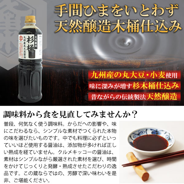 手間ひまをいとわず天然醸造木桶仕込み。九州産丸大豆・小麦使用。味に深みが増す杉木桶仕込み。昔ながらの伝統製法天然醸造。クルメキッコー九州産丸大豆醤油。調味料から食を見直してみませんか？普段、何気なく使う調味料。からだへの影響や、味にこだわるなら、シンプルな素材でつくられた本物の味を選びたいものです。中でも料理に必ずといっていいほど使用する醤油は、添加物が多ければ正しい熟成を経ていません。クルメキッコーの醤油は、素材はシンプルながら厳選された素材を選び、時間をかけてじっくると発酵・熟成させたこだわりの逸品です。この蔵ならではの、芳醇で深い味わいを是非、ご堪能ください。