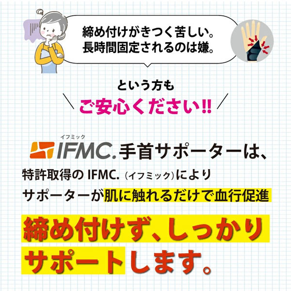 締め付けがきつく苦しい。長時間固定されるのは嫌という方もご安心ください!特許取得のIFMC.によりサポーターが肌に触れるだけで血行促進。締め付けずに、しっかりサポートします。