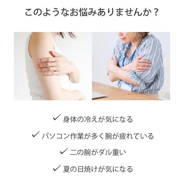 このようなお悩みありませんか？身体の冷えが気になる、パソコン作業が多く腕が疲れている、二の腕がダル重い、夏の日焼けが気になる