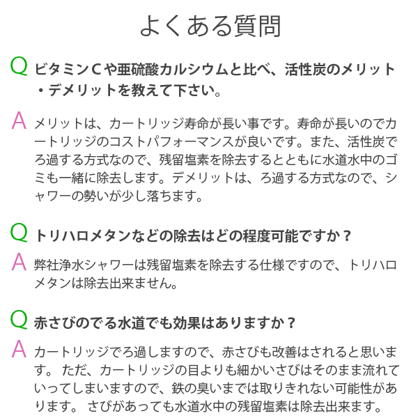 よくある質問。ビタミンCや亜硫酸カルシウムと比べ、活性炭のメリット・デメリットを教えて下さい。トリハロメタンなどの除去はどの程度可能ですか？赤さびの出る水道でも効果はありますか？