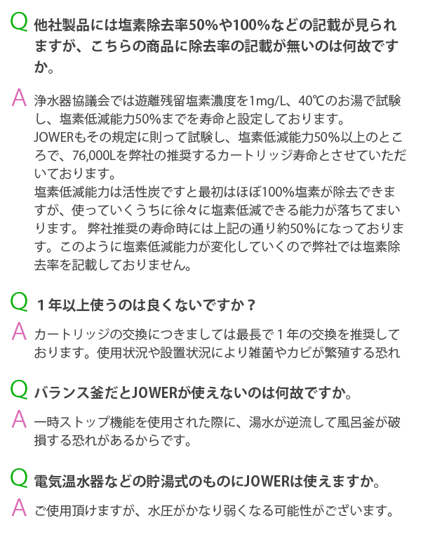 他社製品には塩素除去率50％や100％など記載がみられますが、こちらの商品に除去率の記載がないのは何故ですか？一年以上使うのは良くないですか？バランス釜だとJOWERが使えないのは何故ですか。電気温水器などの貯湯式のものにJOWERは使えますか。