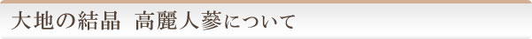 大地の結晶　高麗人蔘について