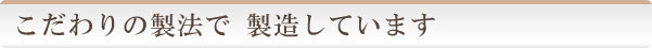 こだわりの製法で製造しています