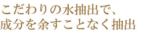 こだわりの水抽出で成分を余すことなく抽出